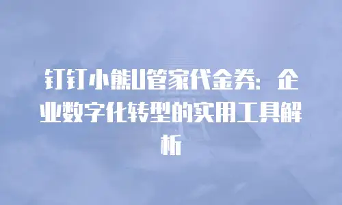 钉钉小熊U管家代金券：企业数字化转型的实用工具解析