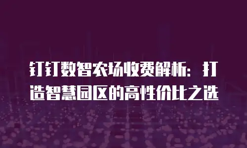钉钉数智农场收费解析：打造智慧园区的高性价比之选