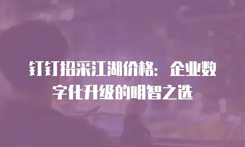 钉钉招采江湖价格：企业数字化升级的明智之选
