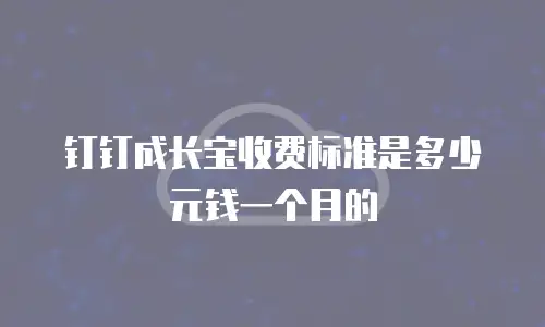 钉钉成长宝收费标准是多少元钱一个月的