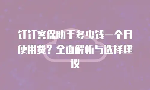 钉钉客保助手多少钱一个月使用费？全面解析与选择建议