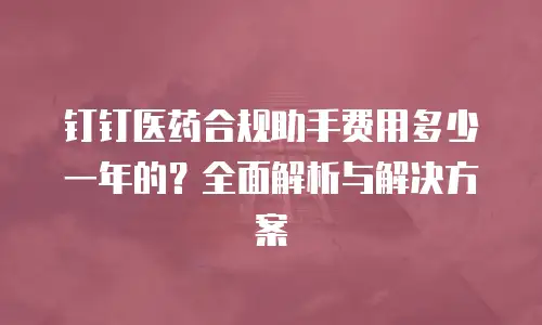 钉钉医药合规助手费用多少一年的？全面解析与解决方案