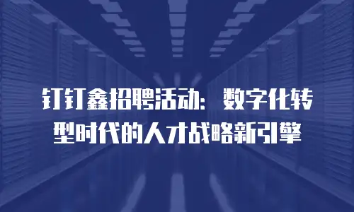 钉钉鑫招聘活动：数字化转型时代的人才战略新引擎