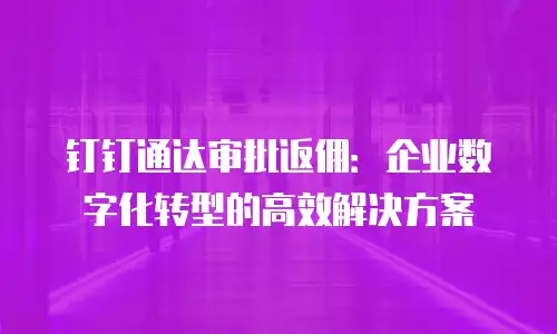 钉钉通达审批返佣：企业数字化转型的高效解决方案