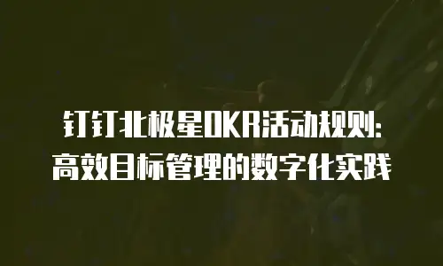 钉钉北极星OKR活动规则：高效目标管理的数字化实践
