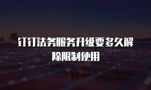 钉钉法务服务升级要多久解除限制使用
