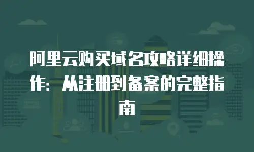 阿里云购买域名攻略详细操作：从注册到备案的完整指南