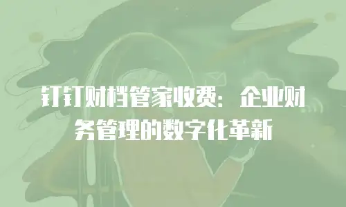 钉钉财档管家收费：企业财务管理的数字化革新