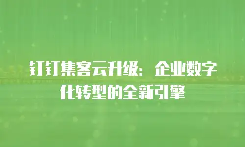 钉钉集客云升级：企业数字化转型的全新引擎