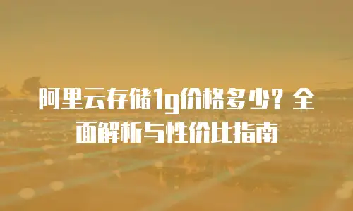 阿里云存储1g价格多少？全面解析与性价比指南