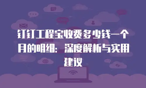 钉钉工程宝收费多少钱一个月的明细：深度解析与实用建议