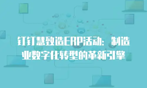 钉钉慧致造ERP活动：制造业数字化转型的革新引擎