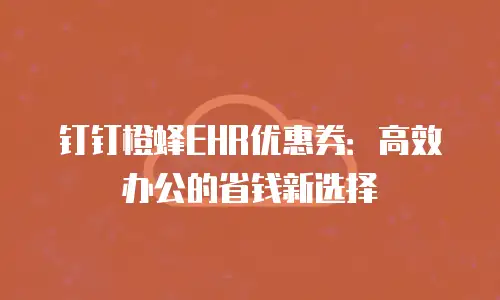 钉钉橙蜂EHR优惠券：高效办公的省钱新选择