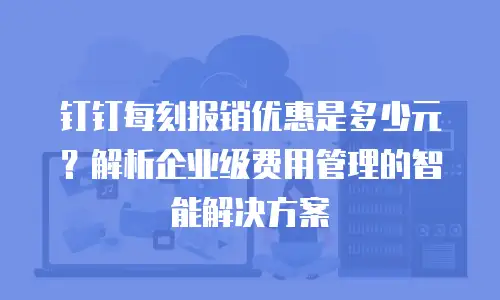 钉钉每刻报销优惠是多少元？解析企业级费用管理的智能解决方案