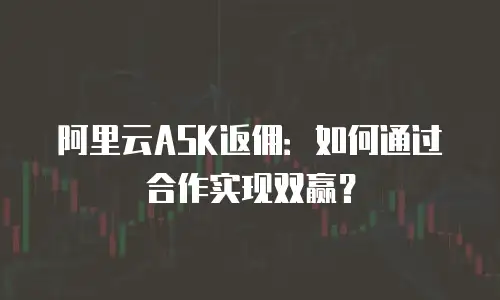 阿里云ASK返佣：如何通过合作实现双赢？