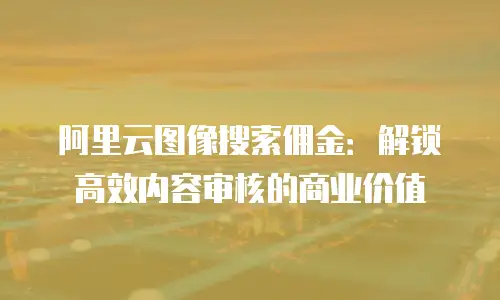 阿里云图像搜索佣金：解锁高效内容审核的商业价值