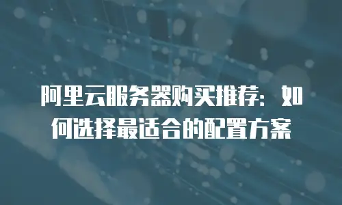 阿里云服务器购买推荐：如何选择最适合的配置方案