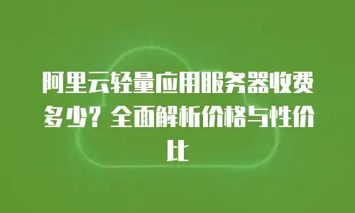 阿里云轻量应用服务器收费多少？全面解析价格与性价比