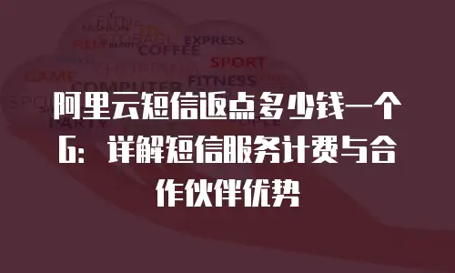 阿里云短信返点多少钱一个G：详解短信服务计费与合作伙伴优势