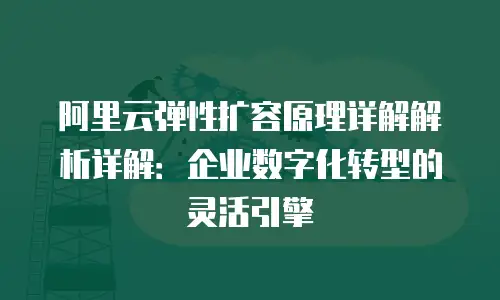 阿里云弹性扩容原理详解解析详解：企业数字化转型的灵活引擎