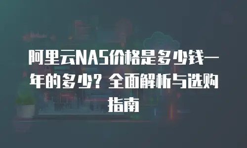 阿里云NAS价格是多少钱一年的多少？全面解析与选购指南