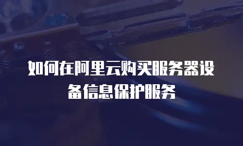 如何在阿里云购买服务器设备信息保护服务