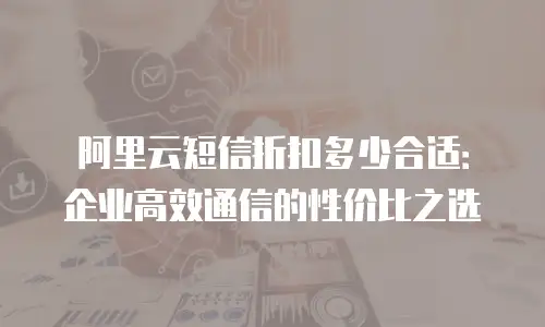 阿里云短信折扣多少合适：企业高效通信的性价比之选