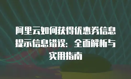 阿里云如何获得优惠券信息提示信息错误：全面解析与实用指南