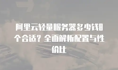 阿里云轻量服务器多少钱8个合适？全面解析配置与性价比