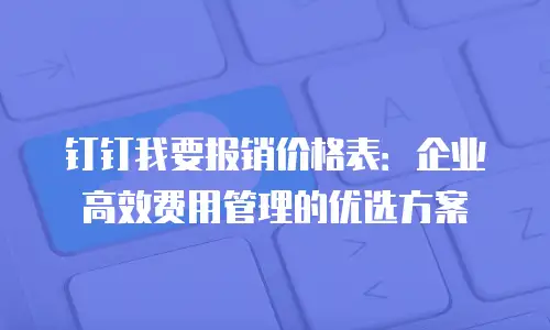 钉钉我要报销价格表：企业高效费用管理的优选方案