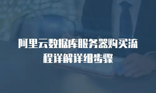 阿里云数据库服务器购买流程详解详细步骤
