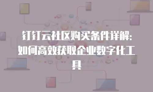 钉钉云社区购买条件详解：如何高效获取企业数字化工具