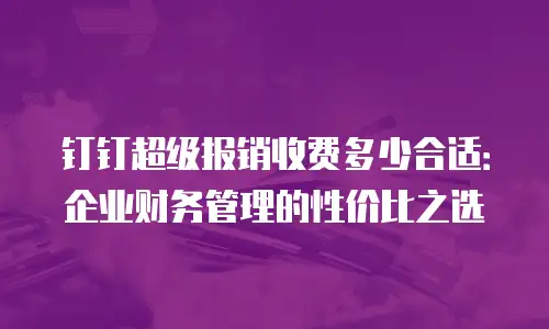 钉钉超级报销收费多少合适：企业财务管理的性价比之选