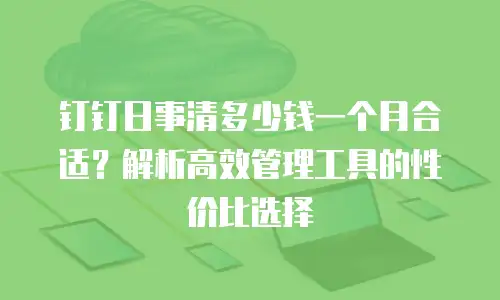 钉钉日事清多少钱一个月合适？解析高效管理工具的性价比选择