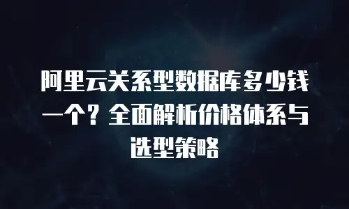 阿里云关系型数据库多少钱一个？全面解析价格体系与选型策略