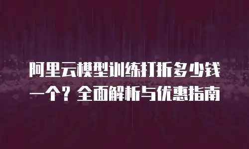 阿里云模型训练打折多少钱一个？全面解析与优惠指南
