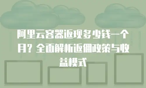 阿里云容器返现多少钱一个月？全面解析返佣政策与收益模式