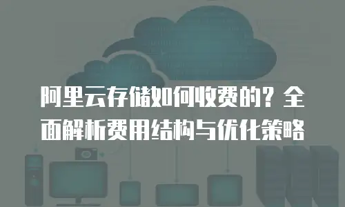 阿里云存储如何收费的？全面解析费用结构与优化策略
