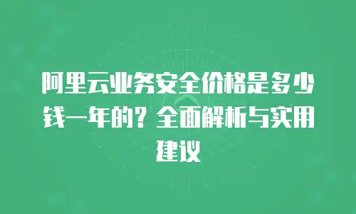 阿里云业务安全价格是多少钱一年的？全面解析与实用建议