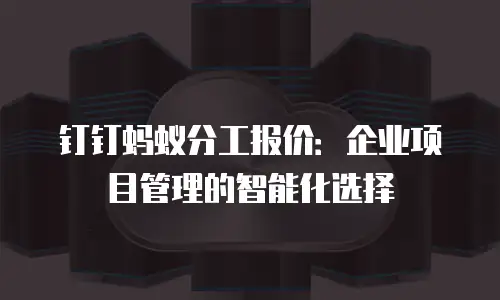 钉钉蚂蚁分工报价：企业项目管理的智能化选择