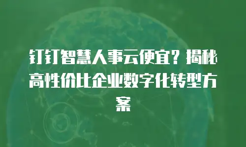 钉钉智慧人事云便宜？揭秘高性价比企业数字化转型方案