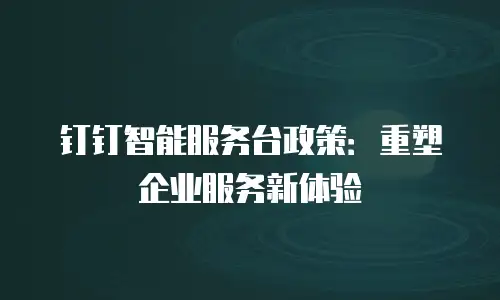 钉钉智能服务台政策：重塑企业服务新体验