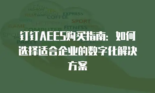 钉钉AEES购买指南：如何选择适合企业的数字化解决方案