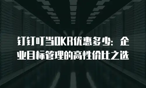 钉钉叮当OKR优惠多少：企业目标管理的高性价比之选
