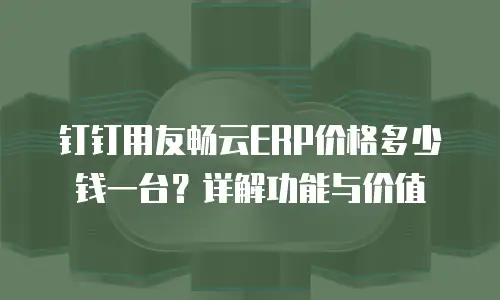 钉钉用友畅云ERP价格多少钱一台？详解功能与价值