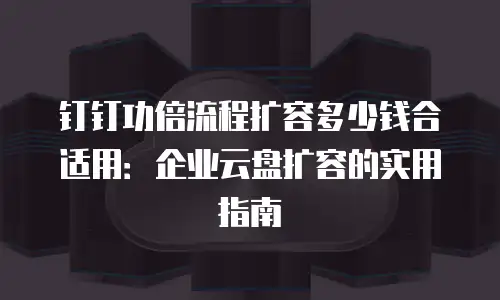 钉钉功倍流程扩容多少钱合适用：企业云盘扩容的实用指南