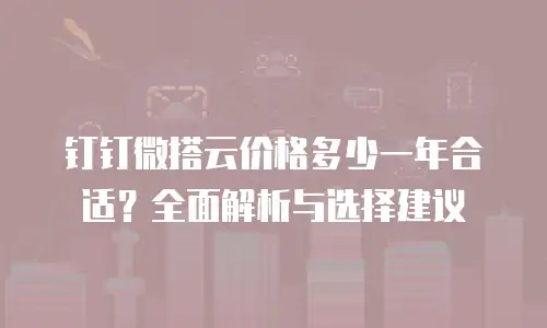 钉钉微搭云价格多少一年合适？全面解析与选择建议