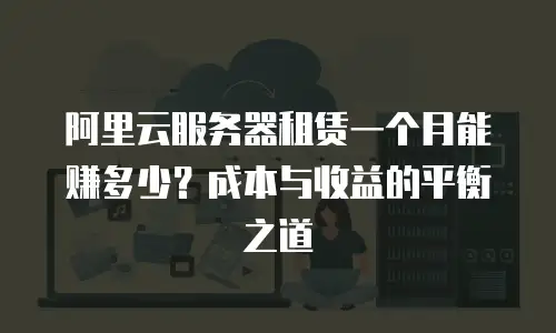 阿里云服务器租赁一个月能赚多少？成本与收益的平衡之道