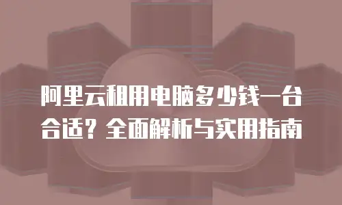 阿里云租用电脑多少钱一台合适？全面解析与实用指南