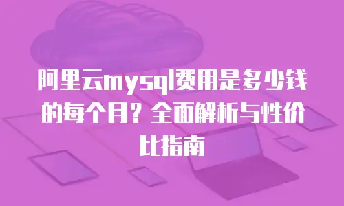 阿里云mysql费用是多少钱的每个月？全面解析与性价比指南
